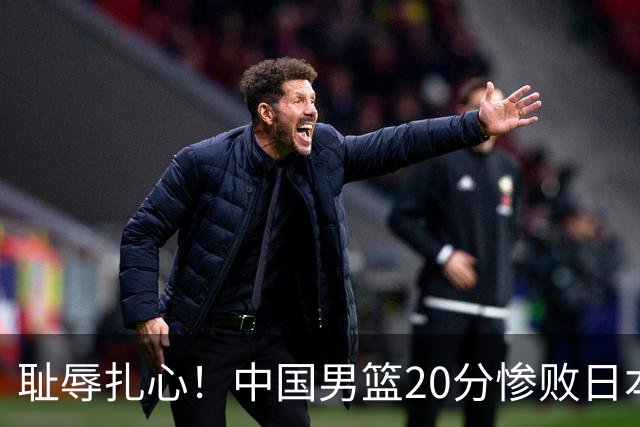 耻辱扎心！中国男篮20分惨败日本二队！终究还是走了国足的老路
